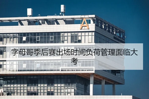 字母哥季后赛出场时间负荷管理面临大考