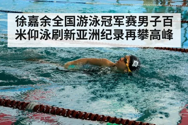 徐嘉余全国游泳冠军赛男子百米仰泳刷新亚洲纪录再攀高峰