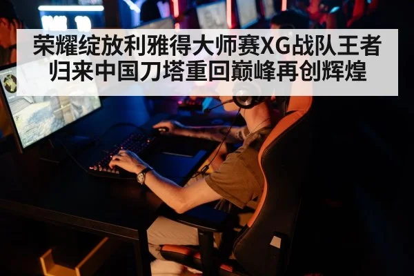 荣耀绽放利雅得大师赛XG战队王者归来中国刀塔重回巅峰再创辉煌