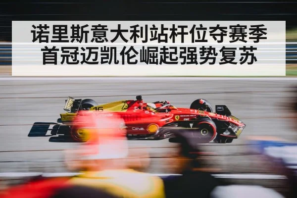诺里斯意大利站杆位夺赛季首冠迈凯伦崛起强势复苏