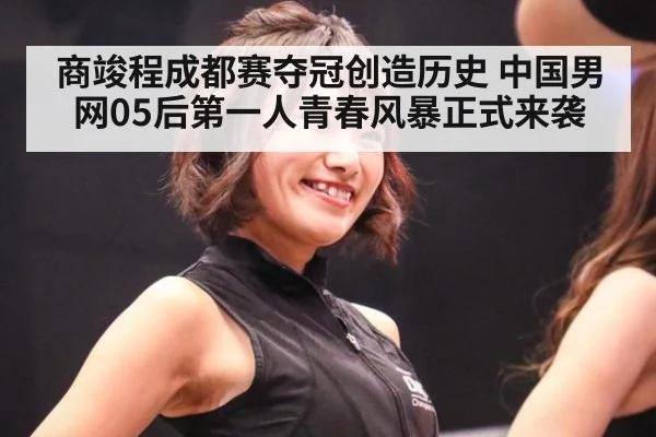 商竣程成都赛夺冠创造历史 中国男网05后第一人青春风暴正式来袭