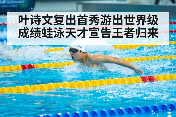 叶诗文复出首秀游出世界级成绩蛙泳天才宣告王者归来