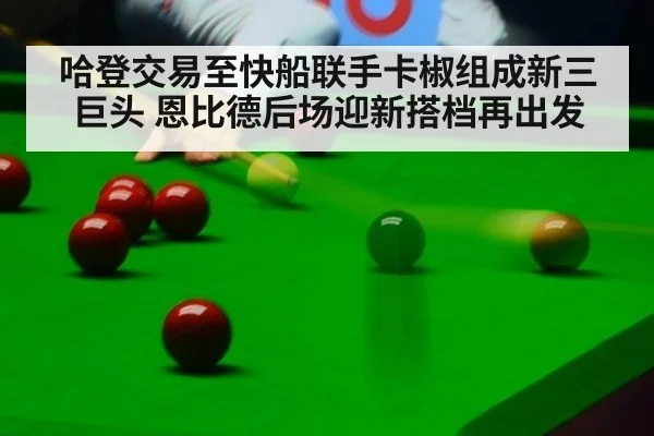 哈登交易至快船联手卡椒组成新三巨头 恩比德后场迎新搭档再出发